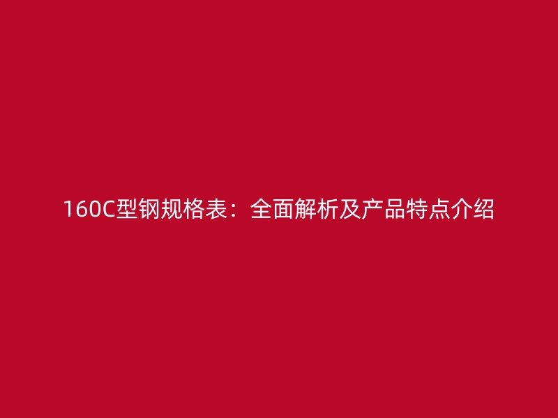 160C型鋼規(guī)格表：全面解析及產(chǎn)品特點(diǎn)介紹