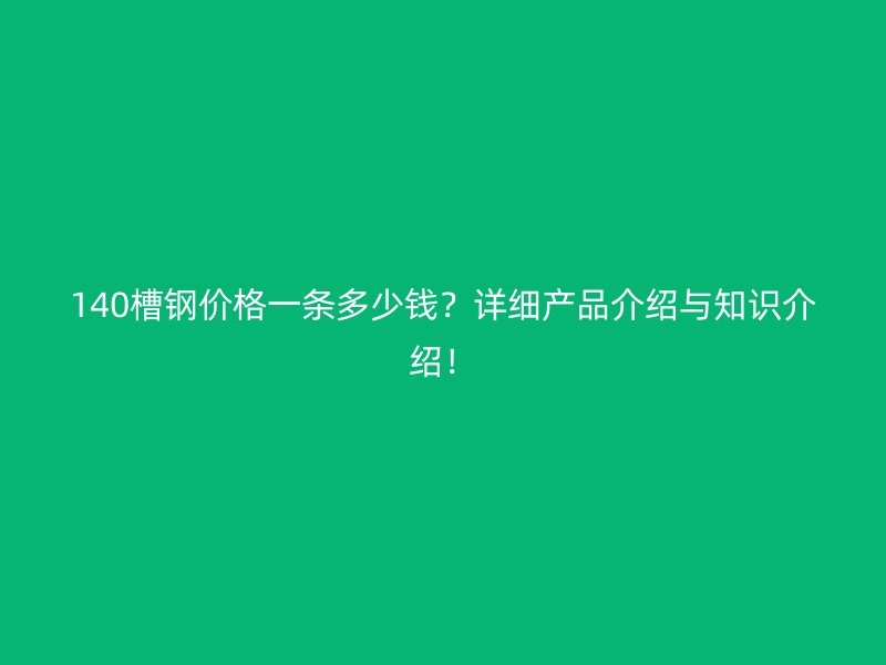 140槽鋼價(jià)格一條多少錢？詳細(xì)產(chǎn)品介紹與知識介紹！