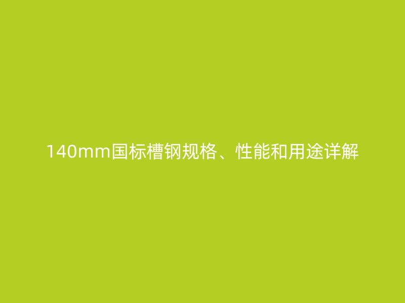 140mm國(guó)標(biāo)槽鋼規(guī)格、性能和用途詳解