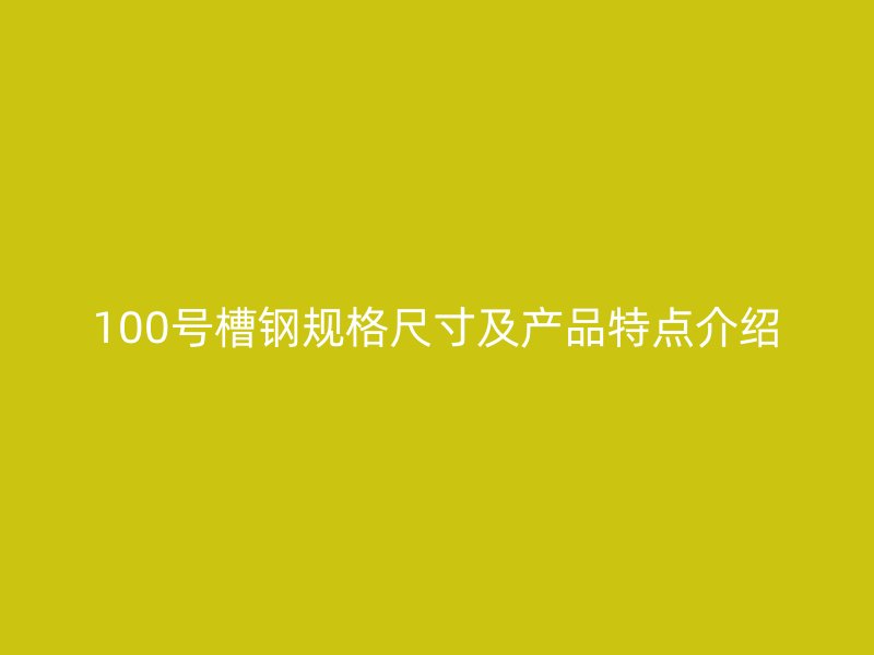 100號槽鋼規(guī)格尺寸及產(chǎn)品特點介紹