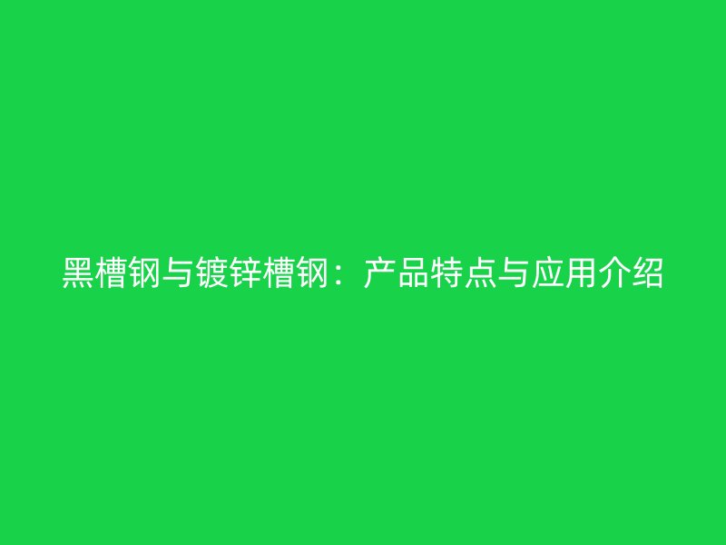 黑槽鋼與鍍鋅槽鋼：產(chǎn)品特點(diǎn)與應(yīng)用介紹