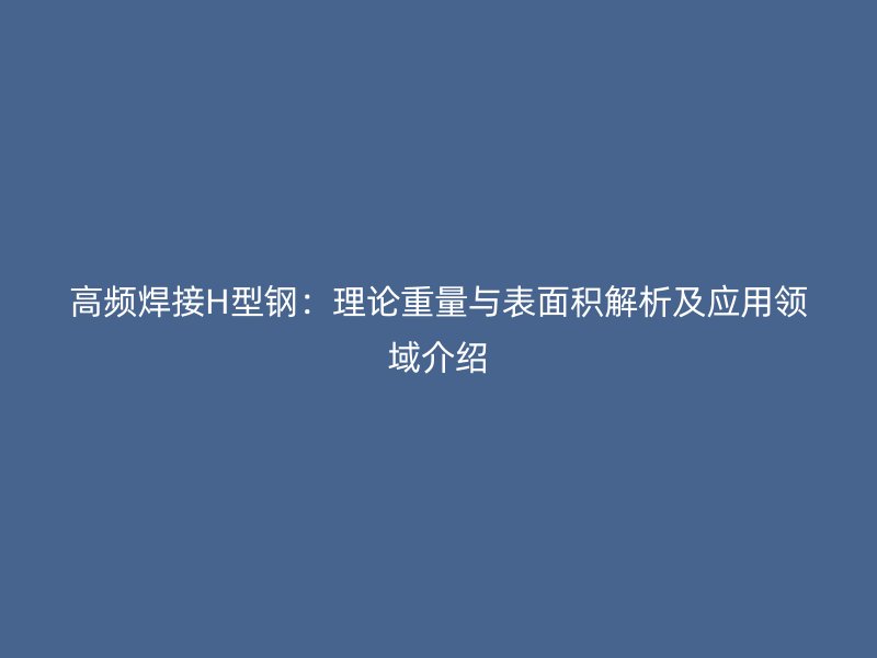 高頻焊接H型鋼：理論重量與表面積解析及應用領域介紹