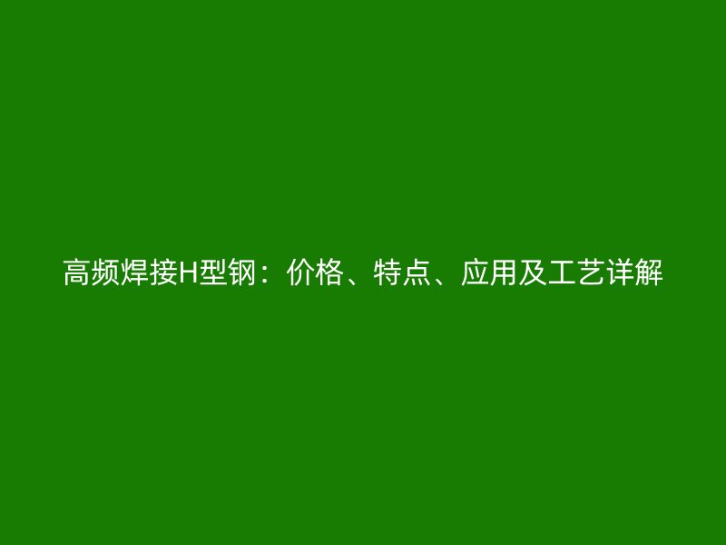 高頻焊接H型鋼：價(jià)格、特點(diǎn)、應(yīng)用及工藝詳解