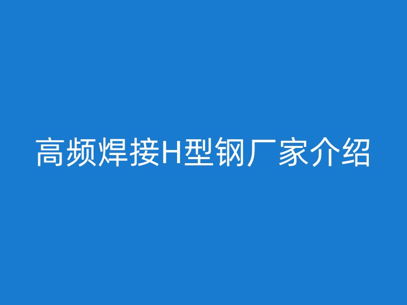 高頻焊接H型鋼廠家介紹