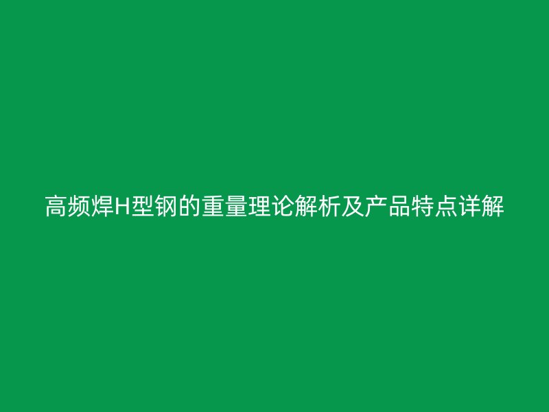 高頻焊H型鋼的重量理論解析及產(chǎn)品特點詳解