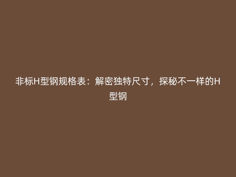 非標(biāo)H型鋼規(guī)格表：解密獨(dú)特尺寸，探秘不一樣的H型鋼