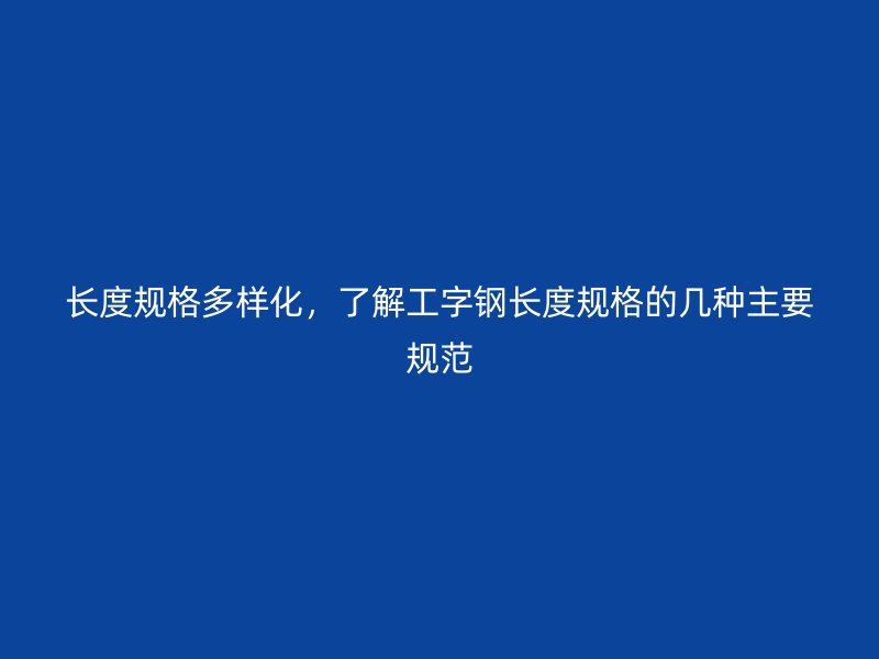 長度規(guī)格多樣化，了解工字鋼長度規(guī)格的幾種主要規(guī)范