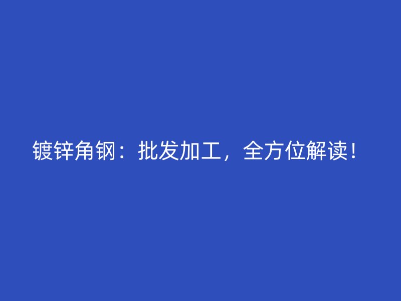 鍍鋅角鋼：批發(fā)加工，全方位解讀！