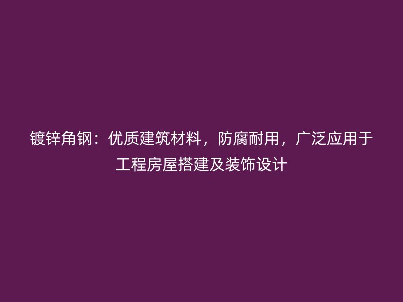 鍍鋅角鋼：優(yōu)質(zhì)建筑材料，防腐耐用，廣泛應(yīng)用于工程房屋搭建及裝飾設(shè)計(jì)