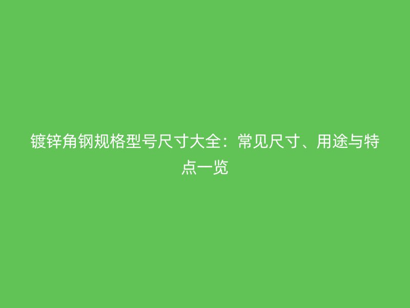 鍍鋅角鋼規(guī)格型號尺寸大全：常見尺寸、用途與特點一覽