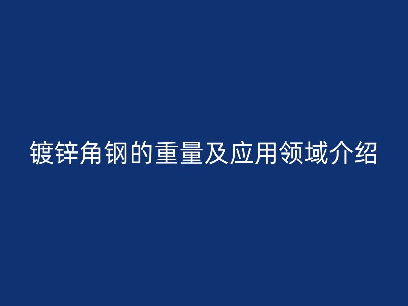 鍍鋅角鋼的重量及應(yīng)用領(lǐng)域介紹