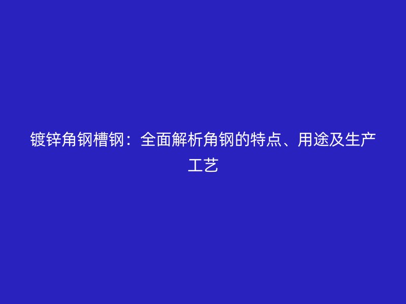 鍍鋅角鋼槽鋼：全面解析角鋼的特點、用途及生產(chǎn)工藝