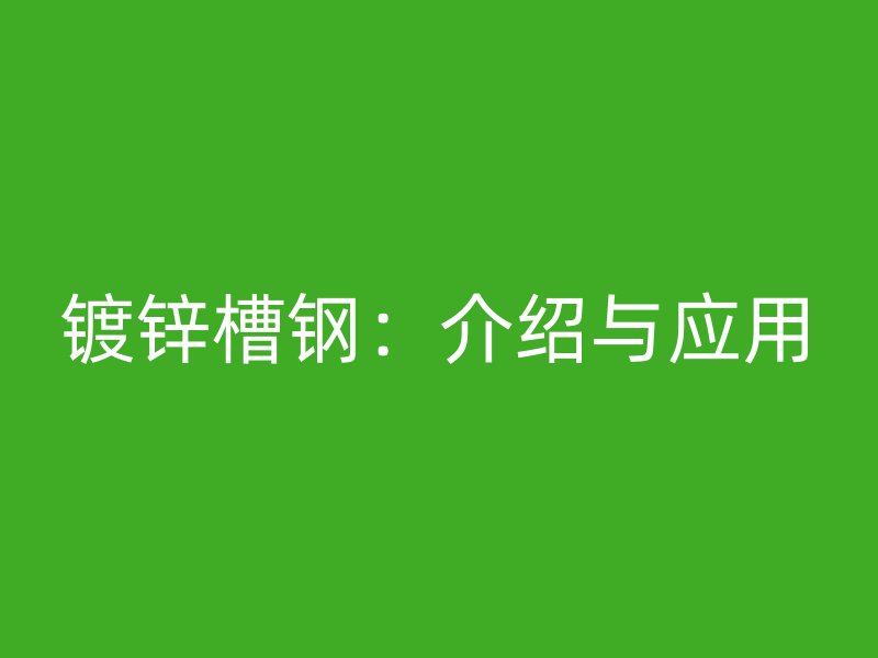 鍍鋅槽鋼：介紹與應(yīng)用
