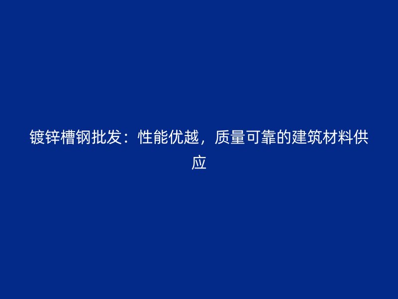 鍍鋅槽鋼批發(fā)：性能優(yōu)越，質(zhì)量可靠的建筑材料供應(yīng)