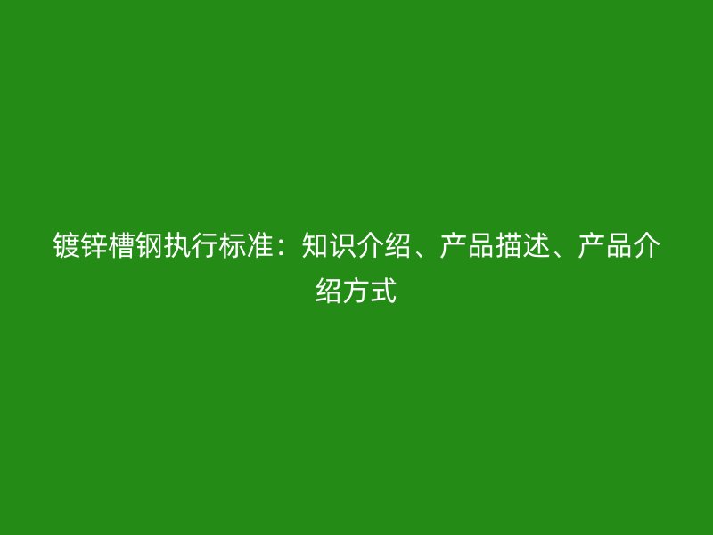 鍍鋅槽鋼執(zhí)行標(biāo)準(zhǔn)：知識(shí)介紹、產(chǎn)品描述、產(chǎn)品介紹方式