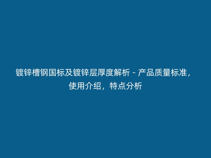 鍍鋅槽鋼國標(biāo)及鍍鋅層厚度解析 - 產(chǎn)品質(zhì)量標(biāo)準(zhǔn)，使用介紹，特點(diǎn)分析