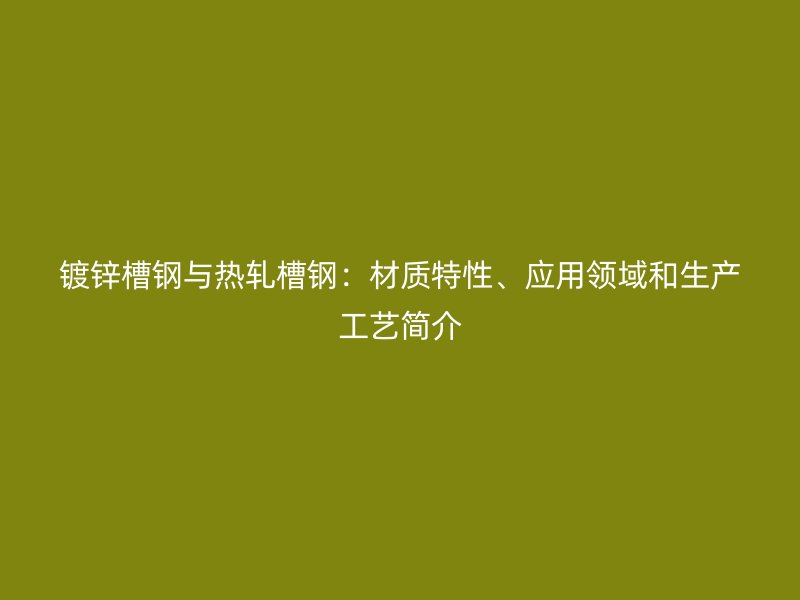 鍍鋅槽鋼與熱軋槽鋼：材質(zhì)特性、應(yīng)用領(lǐng)域和生產(chǎn)工藝簡介
