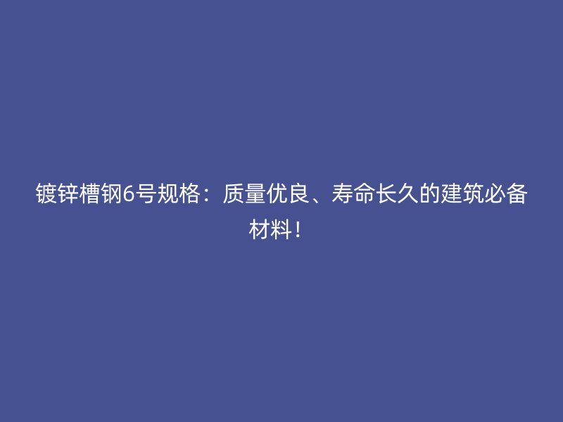 鍍鋅槽鋼6號規(guī)格：質(zhì)量優(yōu)良、壽命長久的建筑必備材料！