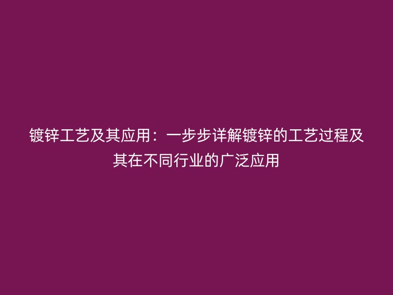鍍鋅工藝及其應(yīng)用：一步步詳解鍍鋅的工藝過程及其在不同行業(yè)的廣泛應(yīng)用