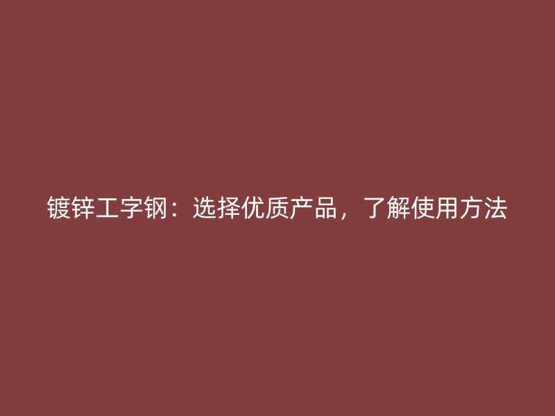 鍍鋅工字鋼：選擇優(yōu)質(zhì)產(chǎn)品，了解使用方法