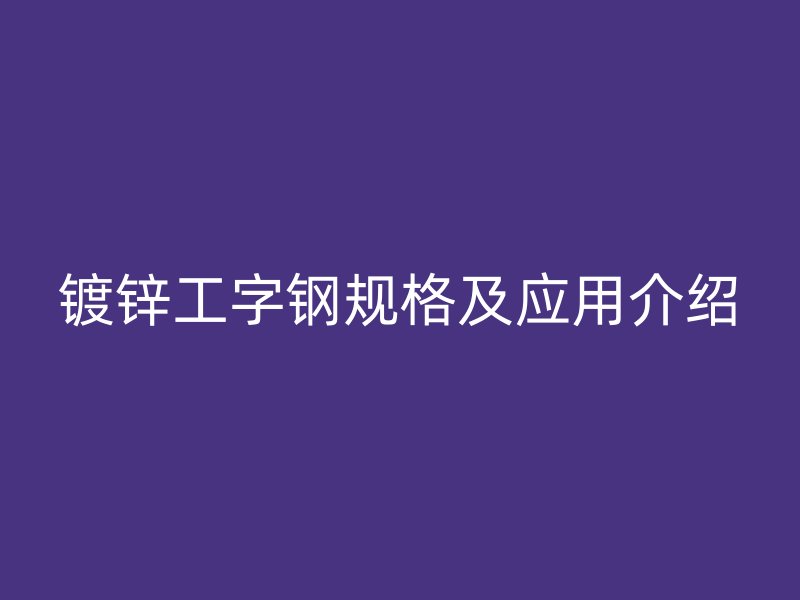 鍍鋅工字鋼規(guī)格及應(yīng)用介紹