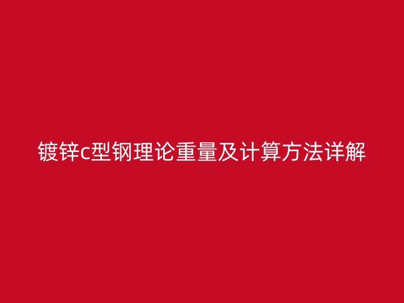 鍍鋅c型鋼理論重量及計算方法詳解