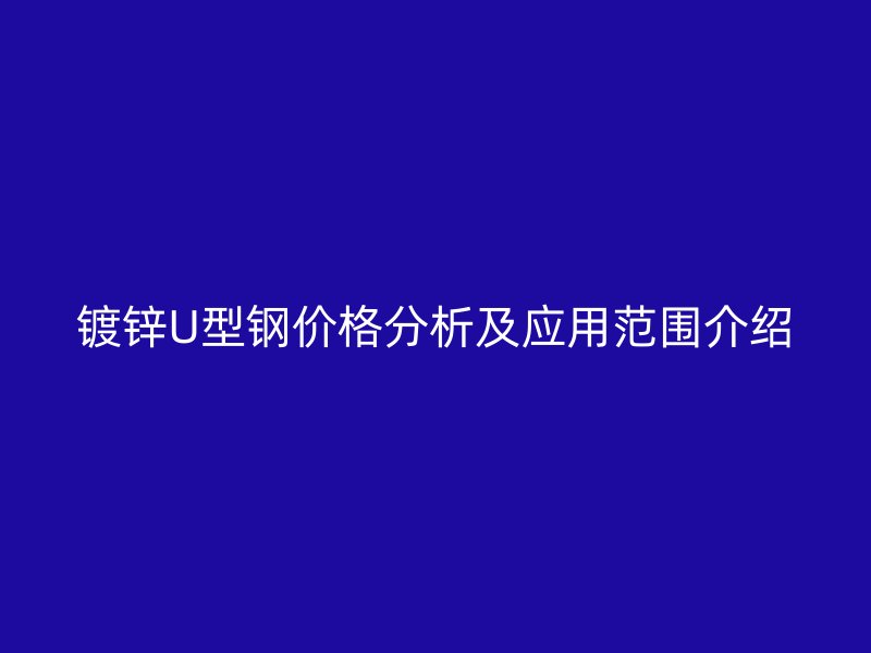 鍍鋅U型鋼價格分析及應用范圍介紹