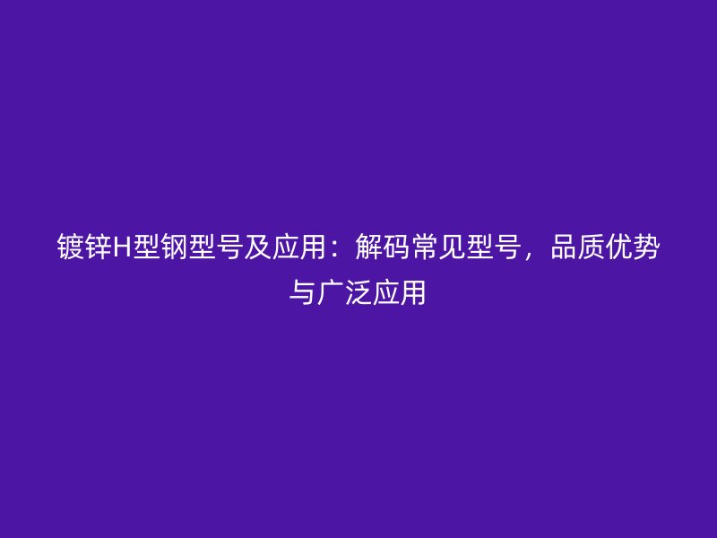鍍鋅H型鋼型號及應(yīng)用：解碼常見型號，品質(zhì)優(yōu)勢與廣泛應(yīng)用