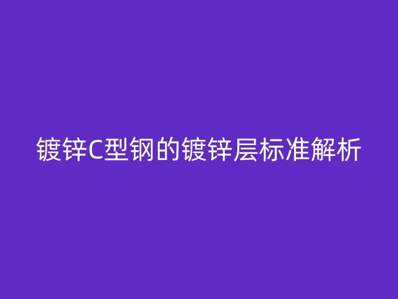 鍍鋅C型鋼的鍍鋅層標(biāo)準(zhǔn)解析