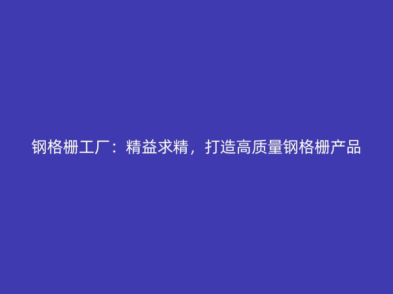 鋼格柵工廠：精益求精，打造高質(zhì)量鋼格柵產(chǎn)品