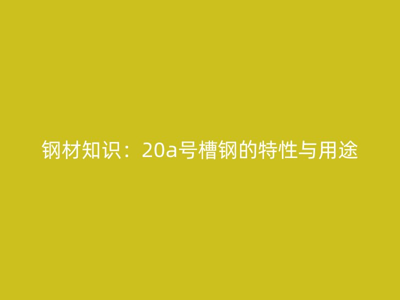 鋼材知識：20a號槽鋼的特性與用途
