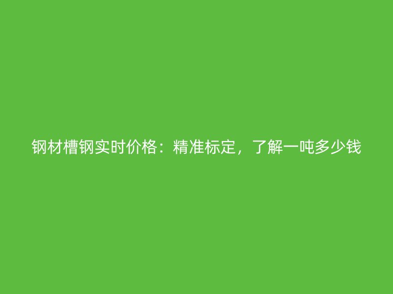 鋼材槽鋼實(shí)時(shí)價(jià)格：精準(zhǔn)標(biāo)定，了解一噸多少錢
