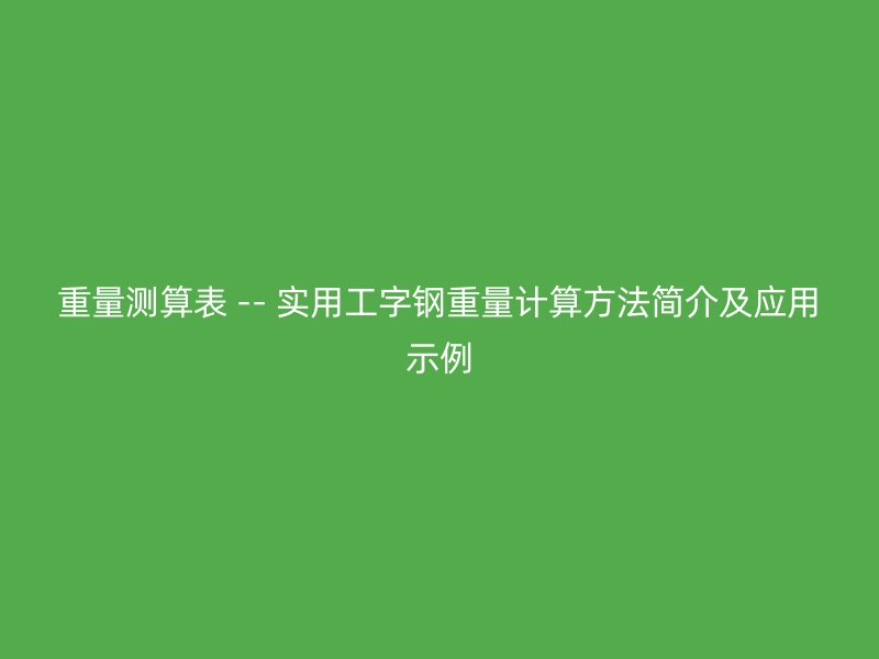 重量測算表 -- 實(shí)用工字鋼重量計(jì)算方法簡介及應(yīng)用示例