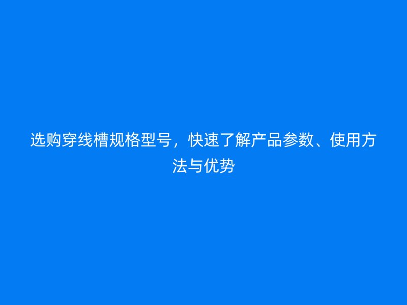 選購(gòu)穿線槽規(guī)格型號(hào)，快速了解產(chǎn)品參數(shù)、使用方法與優(yōu)勢(shì)