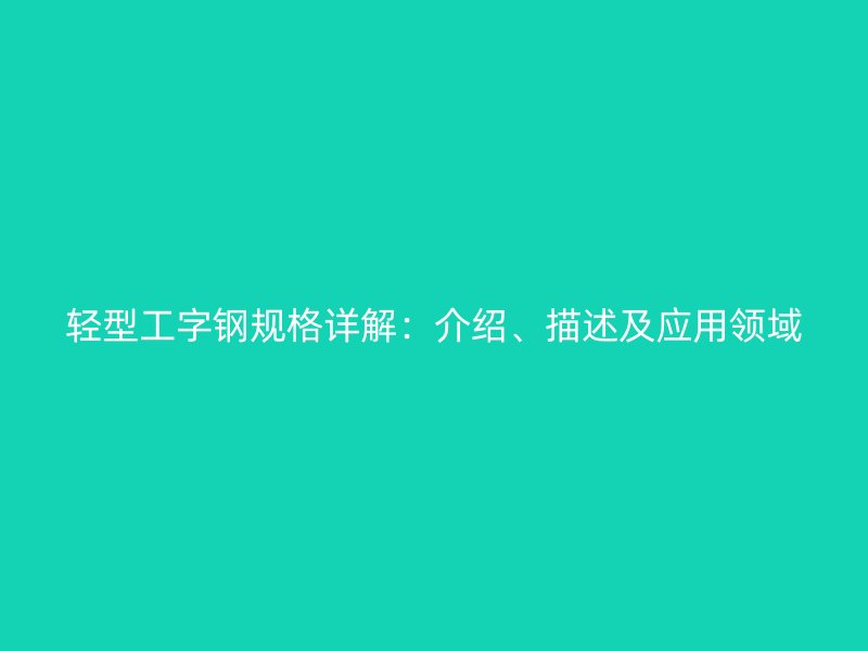 輕型工字鋼規(guī)格詳解：介紹、描述及應(yīng)用領(lǐng)域