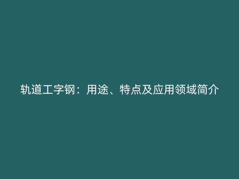 軌道工字鋼：用途、特點及應用領域簡介