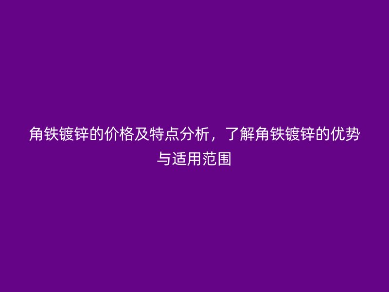 角鐵鍍鋅的價(jià)格及特點(diǎn)分析，了解角鐵鍍鋅的優(yōu)勢(shì)與適用范圍
