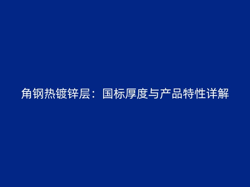 角鋼熱鍍鋅層：國(guó)標(biāo)厚度與產(chǎn)品特性詳解