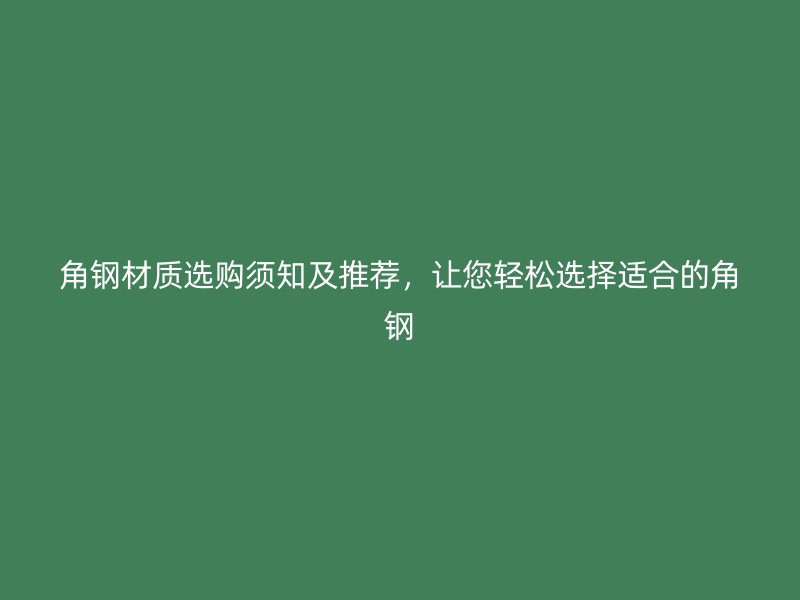 角鋼材質(zhì)選購須知及推薦，讓您輕松選擇適合的角鋼