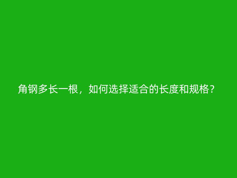 角鋼多長(zhǎng)一根，如何選擇適合的長(zhǎng)度和規(guī)格？
