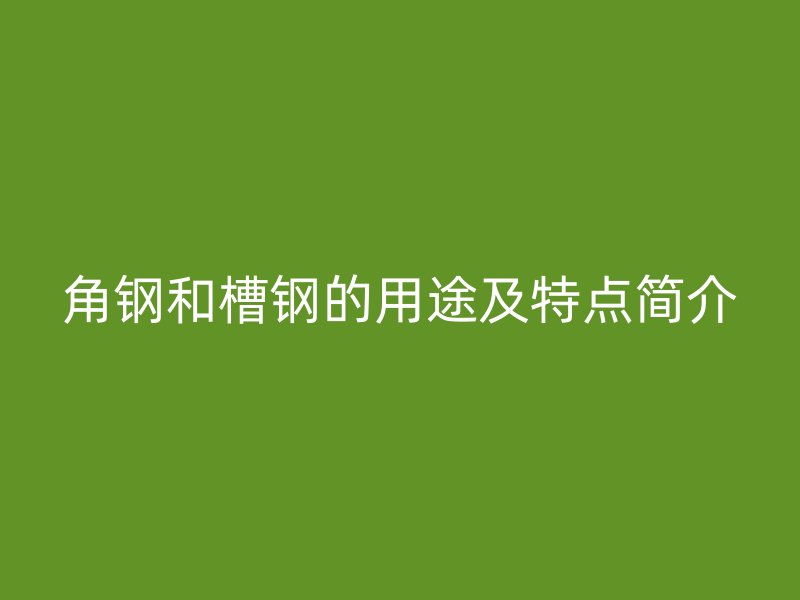 角鋼和槽鋼的用途及特點簡介