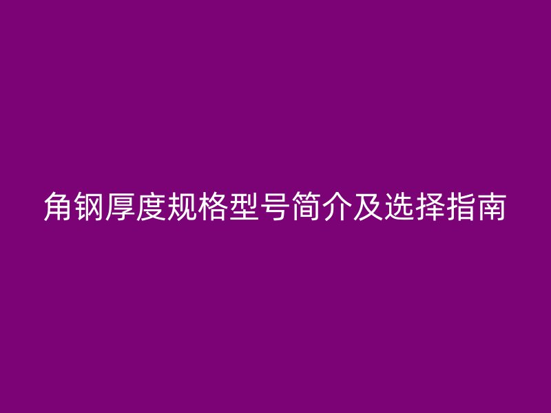 角鋼厚度規(guī)格型號簡介及選擇指南