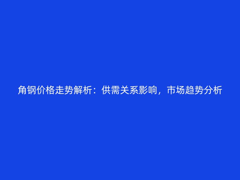 角鋼價格走勢解析：供需關系影響，市場趨勢分析