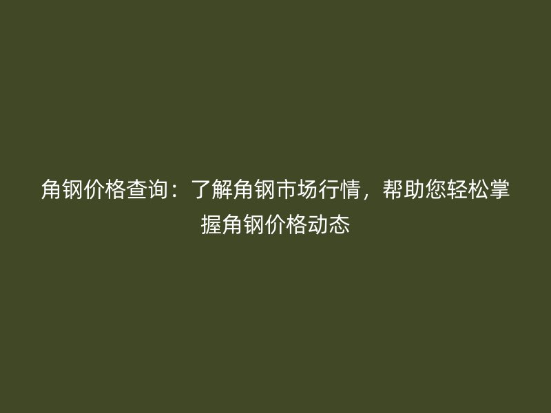 角鋼價格查詢：了解角鋼市場行情，幫助您輕松掌握角鋼價格動態(tài)