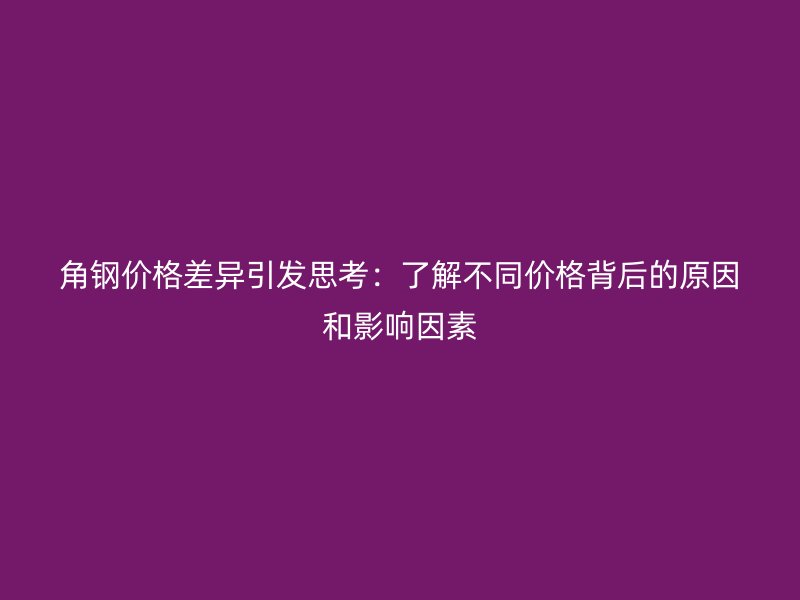 角鋼價(jià)格差異引發(fā)思考：了解不同價(jià)格背后的原因和影響因素