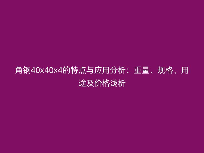 角鋼40x40x4的特點(diǎn)與應(yīng)用分析：重量、規(guī)格、用途及價(jià)格淺析