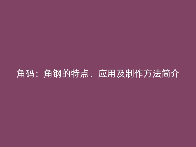 角碼：角鋼的特點(diǎn)、應(yīng)用及制作方法簡(jiǎn)介