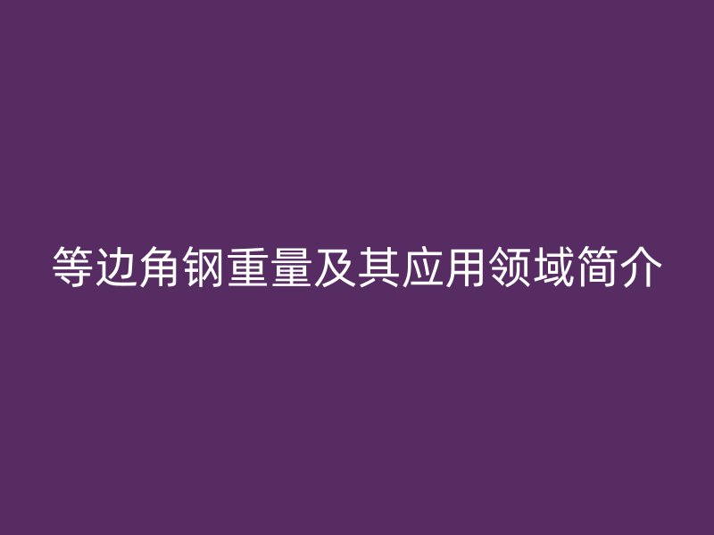 等邊角鋼重量及其應(yīng)用領(lǐng)域簡(jiǎn)介