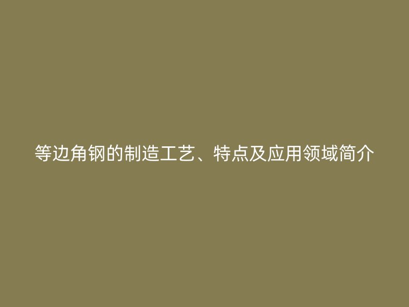 等邊角鋼的制造工藝、特點(diǎn)及應(yīng)用領(lǐng)域簡(jiǎn)介