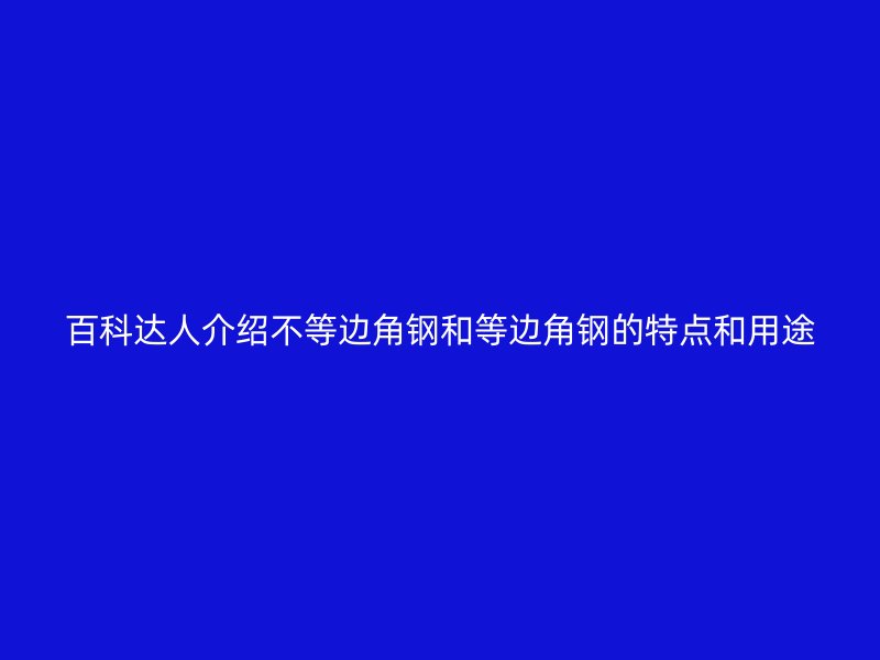 百科達人介紹不等邊角鋼和等邊角鋼的特點和用途
